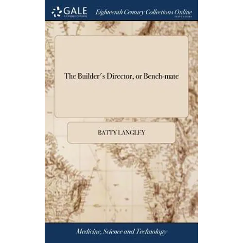 The Builder's Director, or Bench-mate: Being a Pocket Treasury of the Grecian, Roman, and Gothic Orders of Architecture, ... By Batty Langley, Archite