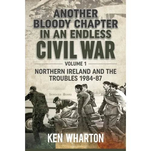 Another Bloody Chapter in an Endless Civil War: Volume 1 - Northern Ireland and the Troubles 1984-87