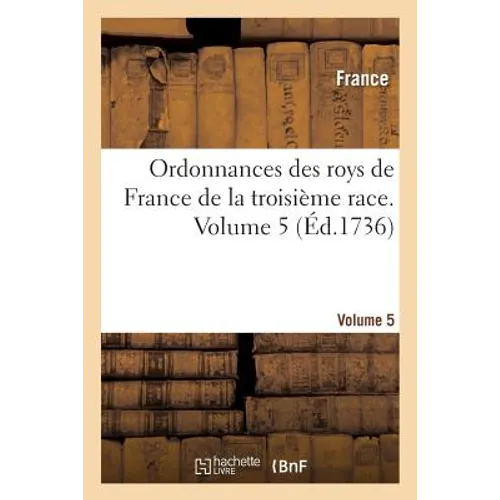 Ordonnances Des Roys de France de la Troisième Race. Volume 5: Contenant Les Ordonnances de Charles V Données, 1367-1373