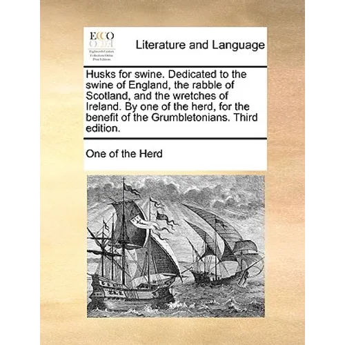 Husks for swine. Dedicated to the swine of England, the rabble of Scotland, and the wretches of Ireland. By one of the herd, for the benefit of the Gr