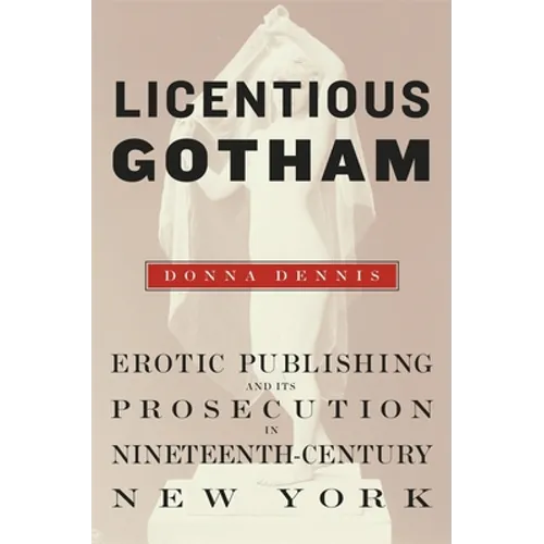Licentious Gotham: Erotic Publishing and Its Prosecution in Nineteenth-Century New York