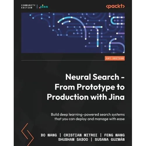 Neural Search - From Prototype to Production with Jina: Build deep learning-powered search systems that you can deploy and manage with ease