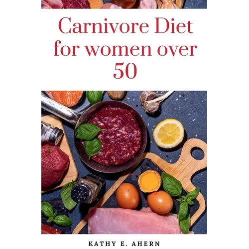 Carnivore Diet For Women Over 50: Revitalize Your Body, Sharpen Your Mind, and Flourish on the Carnivorous Journey After 50