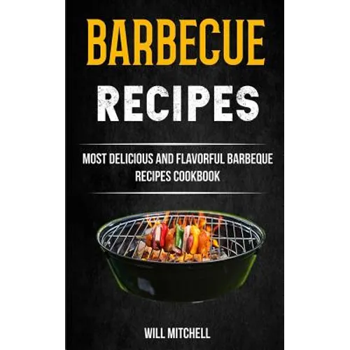 Barbecue Recipes: Most Delicious And Flavorful Barbeque Recipes Cookbook