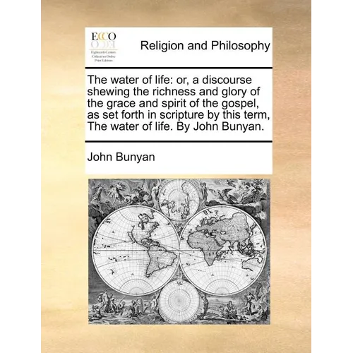 The Water of Life: Or, a Discourse Shewing the Richness and Glory of the Grace and Spirit of the Gospel, as Set Forth in Scripture by Thi