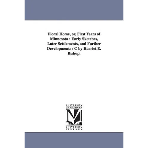 Floral Home, or, First Years of Minnesota: Early Sketches, Later Settlements, and Further Developments / C by Harriet E. Bishop.