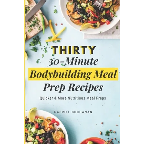 Thirty 30-Minute Bodybuilding Meal Prep Recipes: Quicker & More Nutritious Meal Preps