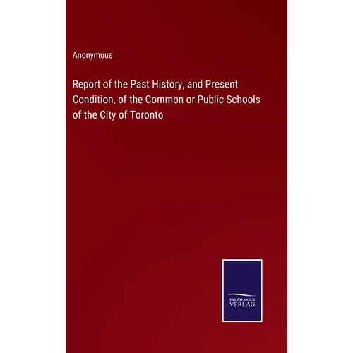 Report of the Past History, and Present Condition, of the Common or Public Schools of the City of Toronto
