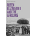 Queen Elizabeth II and the Africans: Narrating Decolonization, Postwar Commonwealth, and Africa's Development, 1947-2022
