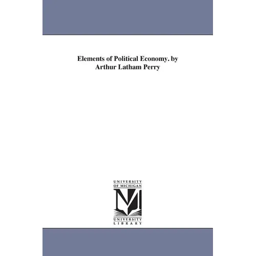 Elements of Political Economy. by Arthur Latham Perry