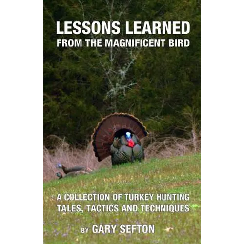 Lessons Learned from the Magnificent Bird: A Collection of Turkey Hunting Tales, Tactics and Techniques