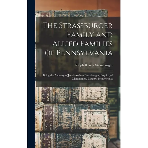 The Strassburger Family and Allied Families of Pennsylvania; Being the Ancestry of Jacob Andrew Strassburger, Esquire, of Montgomery County, Pennsylva