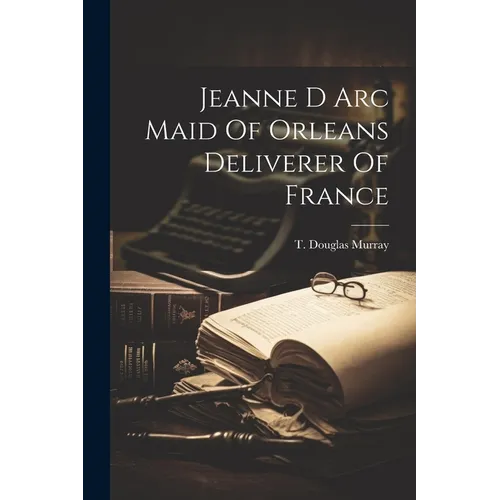 Jeanne D Arc Maid Of Orleans Deliverer Of France