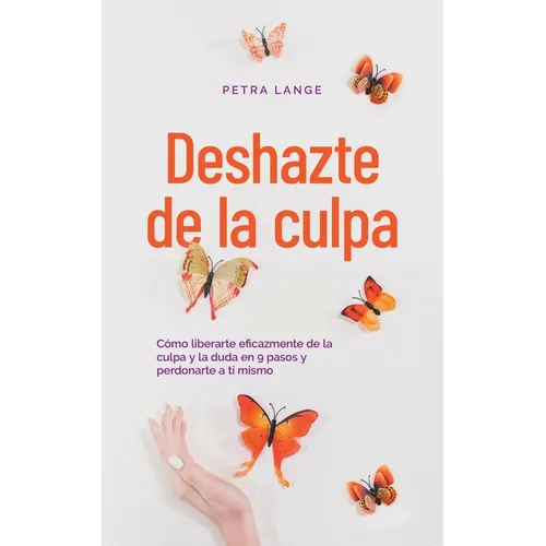 Deshazte de la culpa Cómo liberarte eficazmente de la culpa y la duda en 9 pasos y perdonarte a ti mismo