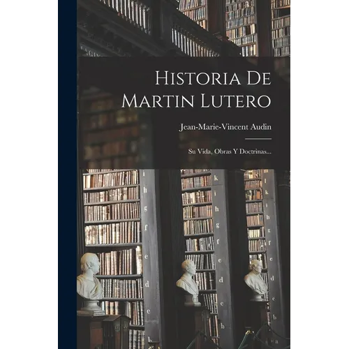 Historia De Martin Lutero: Su Vida, Obras Y Doctrinas...