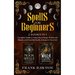 Spells for Beginners: 2 Books in 1 - Complete Guide to Using Moon Magic, Witchcraft Rituals, and Essential Spells to Improve Your Life