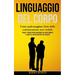 Linguaggio Del Corpo: Come padroneggiare l'arte della comunicazione non verbale (Scopri i segreti della psicologia su come leggere e capire la comunic