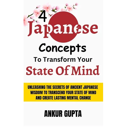 4 Japanese Concepts To Transform Your State Of Mind: Unleashing Secrets Of Ancient Japanese Wisdom To Transcend Your State Of Mind And Create Lasting