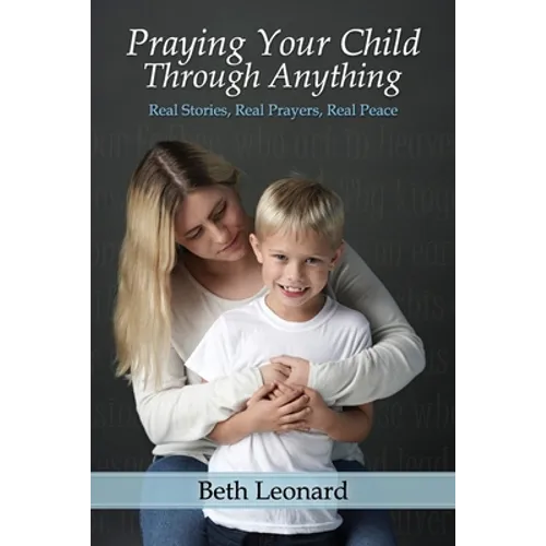 Praying Your Child Through Anything: Real Stories, Real Prayers, Real Peace