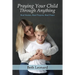 Praying Your Child Through Anything: Real Stories, Real Prayers, Real Peace