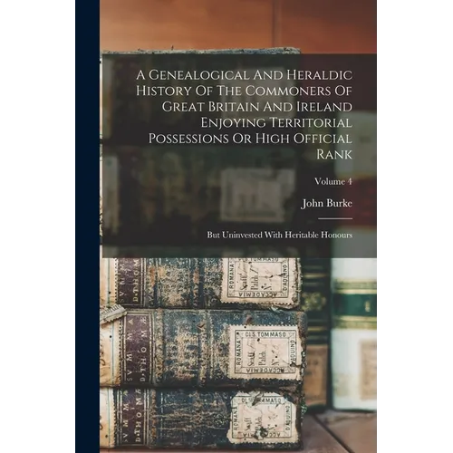 A Genealogical And Heraldic History Of The Commoners Of Great Britain And Ireland Enjoying Territorial Possessions Or High Official Rank: But Uninvest