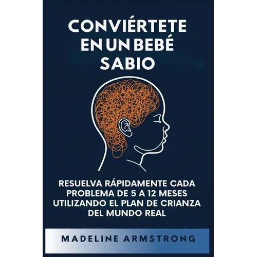 Conviértete en un Bebé Sabio: Resuelva Rápidamente Cada Problema De 5 a 12 Meses Utilizando el Plan de Crianza del Mundo Real
