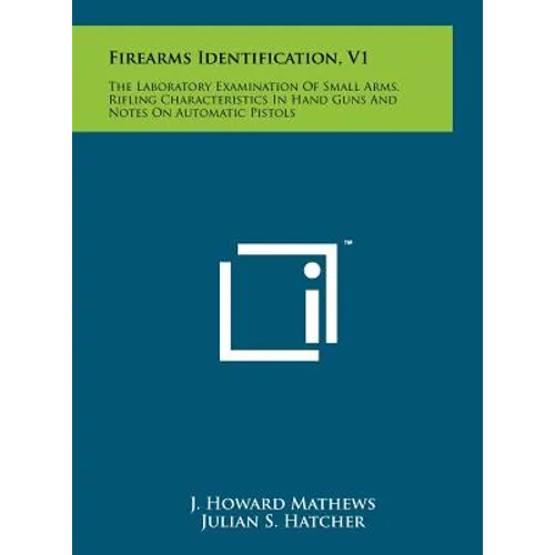 Firearms Identification, V1: The Laboratory Examination Of Small Arms, Rifling Characteristics In Hand Guns And Notes On Automatic Pistols