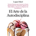 El Arte de la Autodisciplina: Técnicas Prácticas para Construir tu Fuerza Mental, Resistir las Tentaciones, Eliminar los Malos Hábitos y Alcanzar tus