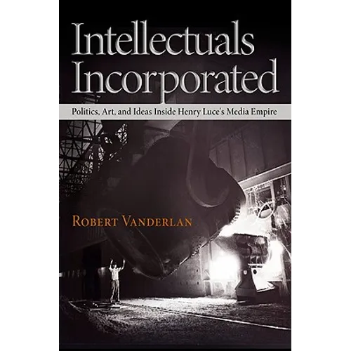 Intellectuals Incorporated: Politics, Art, and Ideas Inside Henry Luce's Media Empire