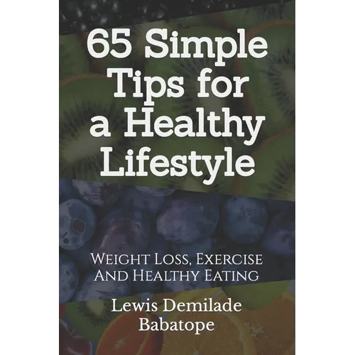 65 Simple Tips For A Healthy Lifestyle: Weight Loss, Exercise And Healthy Eating - Paperback