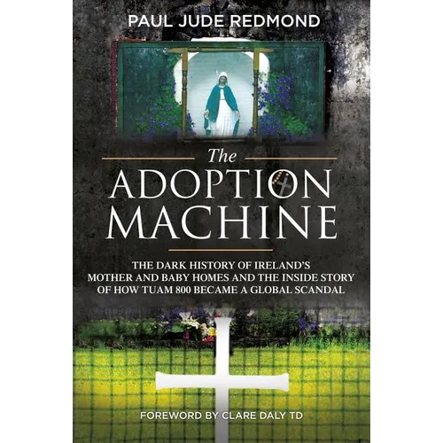 The Adoption Machine: The Dark History of Ireland's Mother and Baby Homes and the Inside Story of How 'Tuam 800' Became a Global Scandal