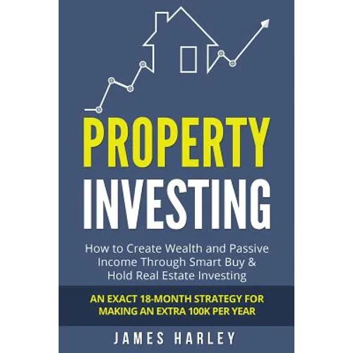 Property Investing: How to Create Wealth and Passive Income Through Smart Buy & Hold Real Estate Investing. An Exact 18-Month Strategy for