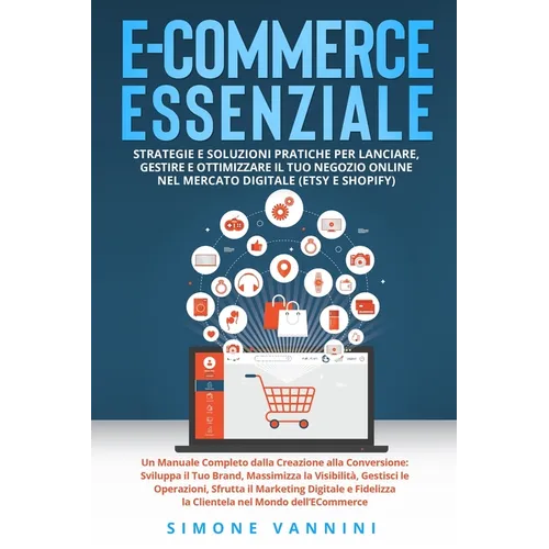 E-Commerce Essenziale: Un Manuale Completo dalla Creazione alla Conversione: Sviluppa il Tuo Brand, Massimizza la Visibilità, Gestisci le Operazioni,