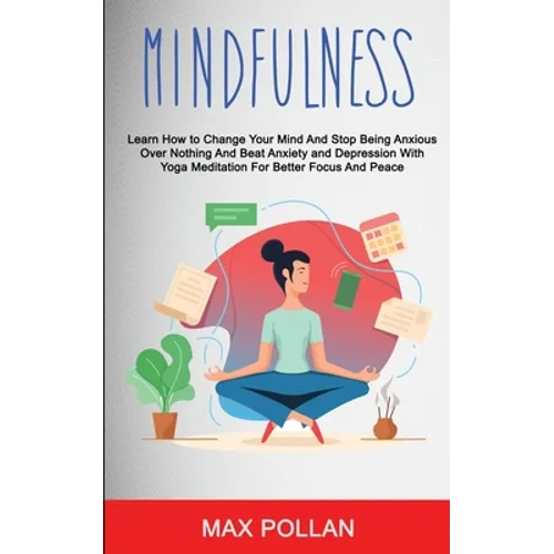 Self Help: Mindfulness: Learn How to Change Your Mind and Stop Being Anxious Over Nothing and Beat Anxiety and Depression With Yo