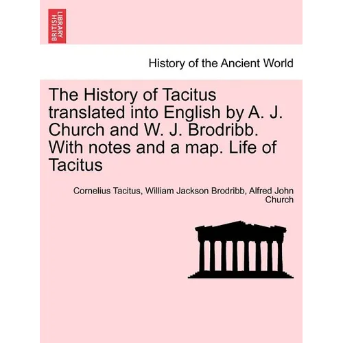 The History of Tacitus Translated Into English by A. J. Church and W. J. Brodribb. with Notes and a Map. Life of Tacitus