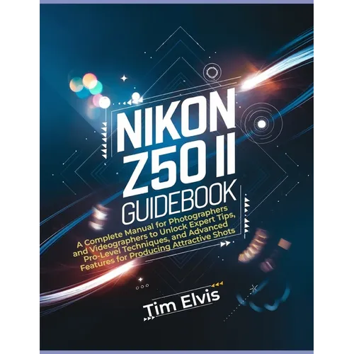 Nikon Z50 II Guidebook: A Complete Manual for Photographers and Videographers to Unlock Expert Tips, Pro-Level Techniques, and Advanced Featur