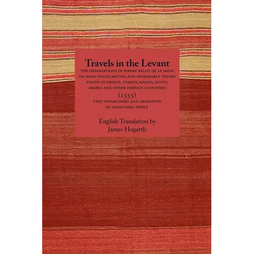 Travels in the Levant: The Observations of Pierre Belon of Le Mans on Many Singularities and Memorable Things Found in Greece, Turkey, Judaea