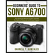 Beginners' Guide to Sony A6700: The Advanced Manual Control Tutorials for Optimal Exposure and Sharp Imagery