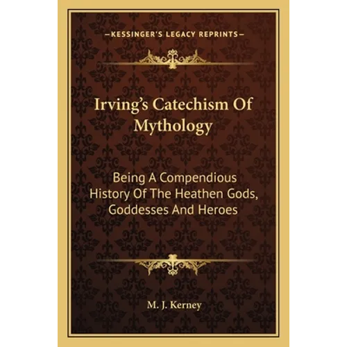 Irving's Catechism Of Mythology: Being A Compendious History Of The Heathen Gods, Goddesses And Heroes