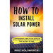 How to Install Solar Power: A Comprehensive Guide to Cost Effective Installations of Your Solar Power Needs (Two Books in One)