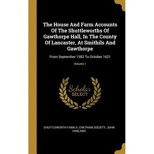The House And Farm Accounts Of The Shuttleworths Of Gawthorpe Hall, In The County Of Lancaster, At Smithils And Gawthorpe: From September 1582 To Octo