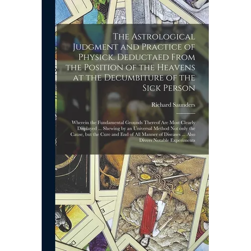 The Astrological Judgment and Practice of Physick. Deductaed From the Position of the Heavens at the Decumbiture of the Sick Person: Wherein the Funda