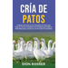 Cría de Patos: La Mejor Guía para la Cría Saludable de Patos para Huevos, Carne y Compañía con Consejos para Elegir la Raza Adecuada