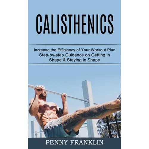 Calisthenics: Step-by-step Guidance on Getting in Shape & Staying in Shape (Increase the Efficiency of Your Workout Plan)
