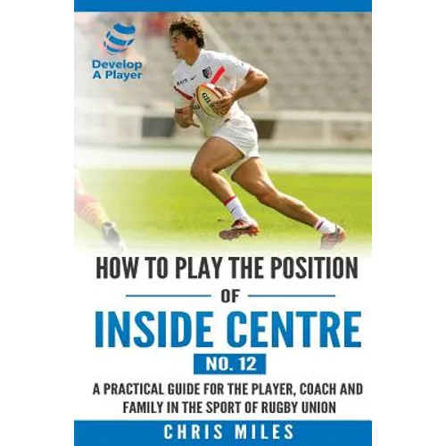 How to play the position of Inside Centre (No. 12): A practical guide for the player, coach and family in the sport of rugby union