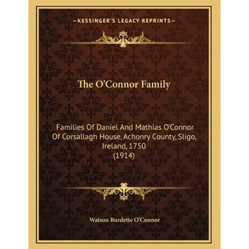 The O'Connor Family: Families Of Daniel And Mathias O'Connor Of Corsallagh House, Achonry County, Sligo, Ireland, 1750 (1914)
