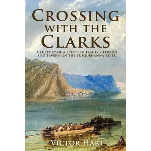 Crossing with the Clarks: A History of a Scottish Family's Ferries and Tavern on the Susquehanna River