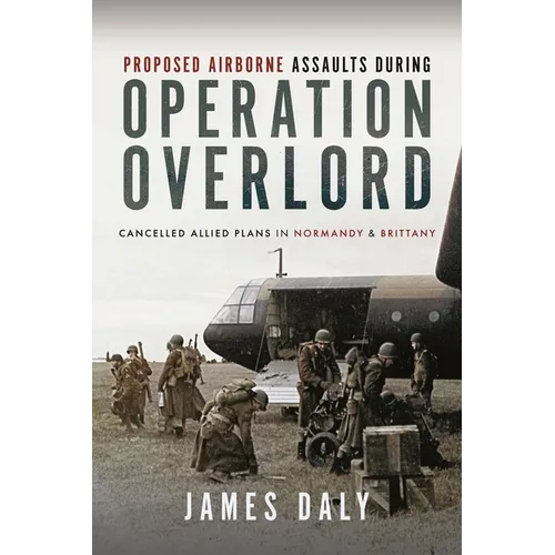 Proposed Airborne Assaults During Operation Overlord: Cancelled Allied Plans in Normandy and Brittany