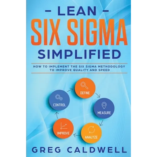 Lean Six Sigma: Simplified - How to Implement The Six Sigma Methodology to Improve Quality and Speed