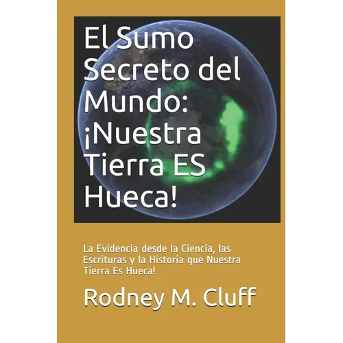 El Sumo Secreto del Mundo: ¡Nuestra Tierra ES Hueca!: La Evidencia desde la Ciencia, las Escrituras y la Historia que Nuestra Tierra Es Hueca!
